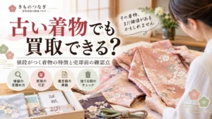 古い着物でも買取できる？値段がつく着物の特徴と売却前の確認点